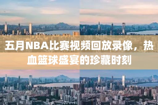 五月NBA比赛视频回放录像，热血篮球盛宴的珍藏时刻