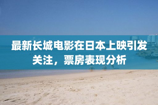 最新长城电影在日本上映引发关注，票房表现分析