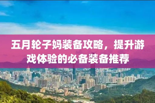 五月轮子妈装备攻略，提升游戏体验的必备装备推荐
