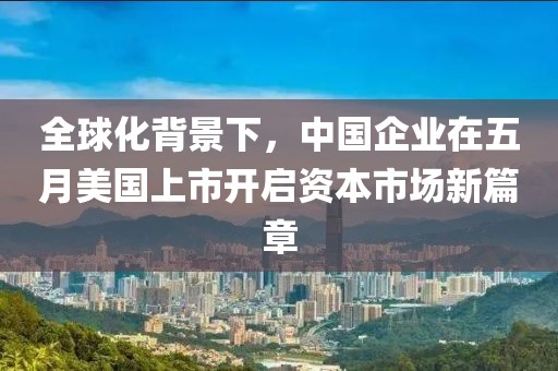 全球化背景下，中国企业在五月美国上市开启资本市场新篇章