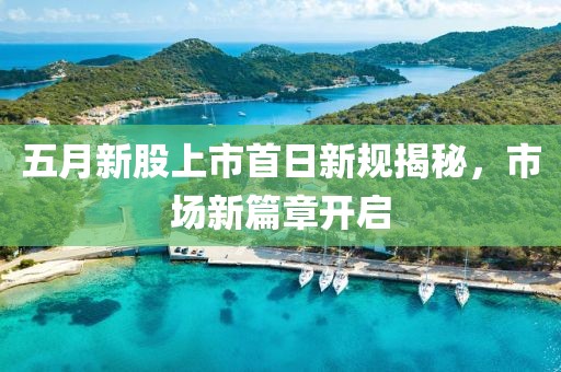 五月新股上市首日新规揭秘，市场新篇章开启