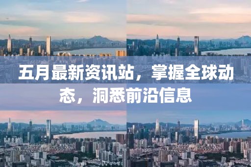 五月最新资讯站，掌握全球动态，洞悉前沿信息