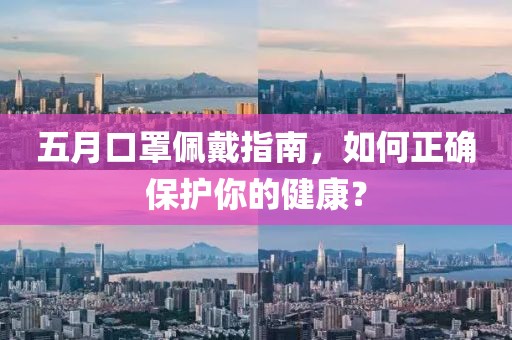 五月口罩佩戴指南，如何正确保护你的健康？