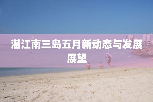 湛江南三岛五月新动态与发展展望