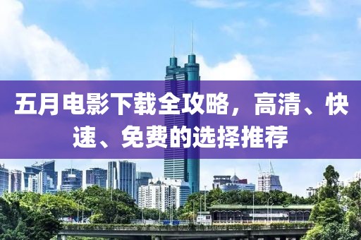 五月电影下载全攻略，高清、快速、免费的选择推荐