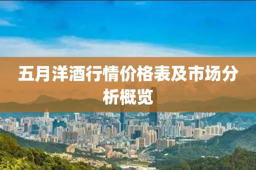 五月洋酒行情价格表及市场分析概览