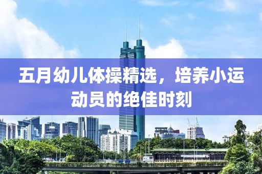 五月幼儿体操精选，培养小运动员的绝佳时刻