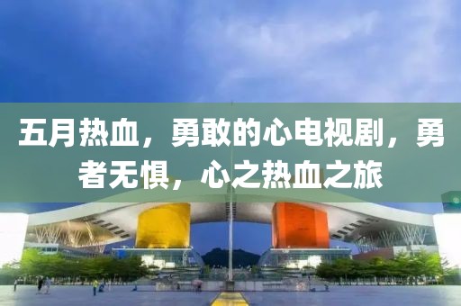 五月热血，勇敢的心电视剧，勇者无惧，心之热血之旅