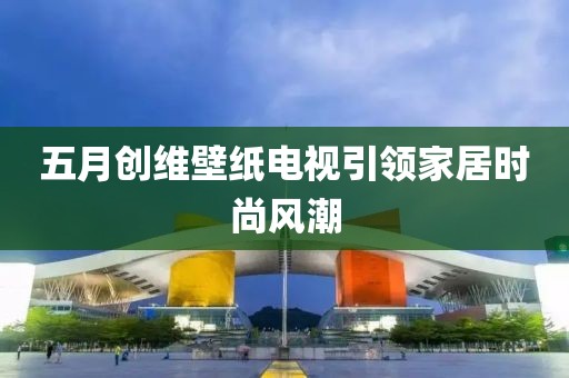 五月创维壁纸电视引领家居时尚风潮