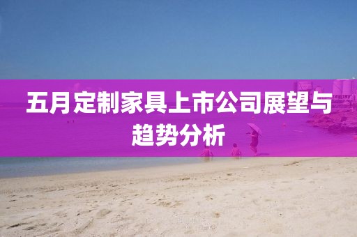五月定制家具上市公司展望与趋势分析