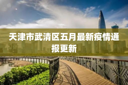 天津市武清区五月最新疫情通报更新