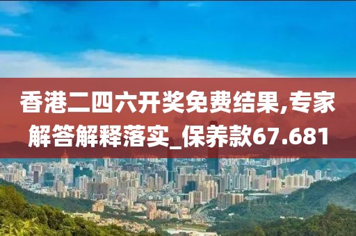 香港二四六开奖免费结果,专家解答解释落实_保养款67.681