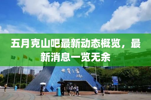 五月克山吧最新动态概览，最新消息一览无余