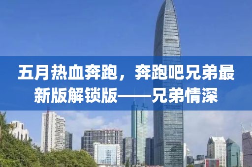 五月热血奔跑，奔跑吧兄弟最新版解锁版——兄弟情深