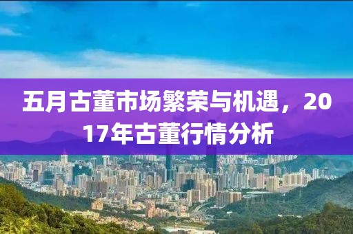 五月古董市场繁荣与机遇，2017年古董行情分析