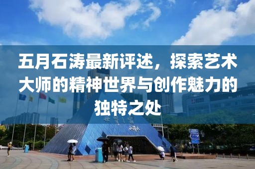 五月石涛最新评述，探索艺术大师的精神世界与创作魅力的独特之处