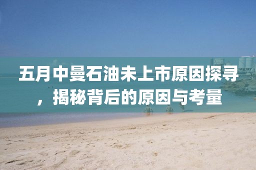 五月中曼石油未上市原因探寻，揭秘背后的原因与考量