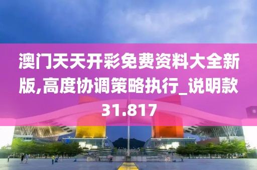 澳门天天开彩免费资料大全新版,高度协调策略执行_说明款31.817