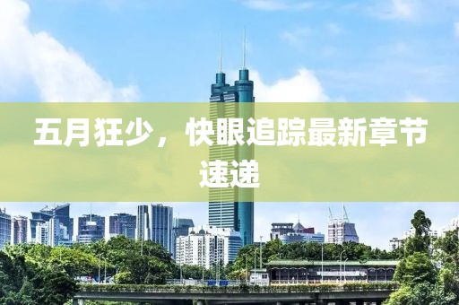 五月狂少，快眼追踪最新章节速递