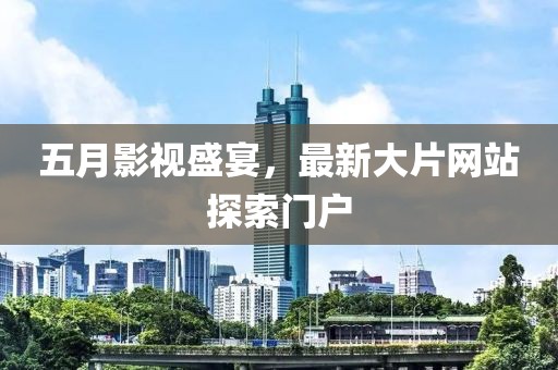 五月影视盛宴，最新大片网站探索门户