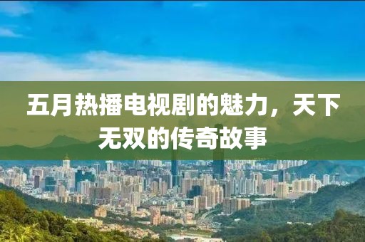 五月热播电视剧的魅力，天下无双的传奇故事