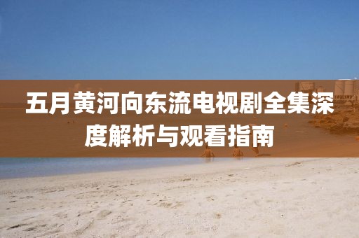 五月黄河向东流电视剧全集深度解析与观看指南