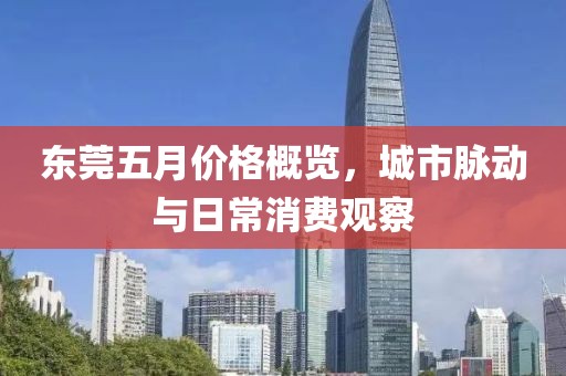 东莞五月价格概览，城市脉动与日常消费观察