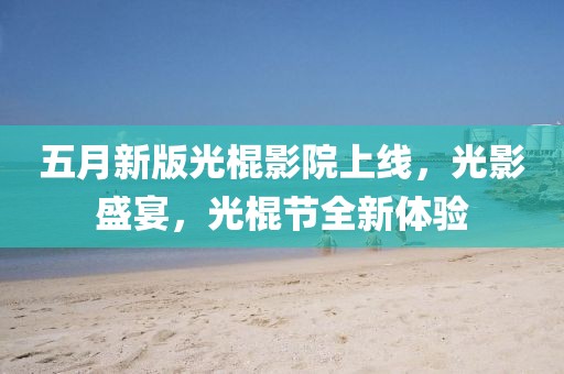 五月新版光棍影院上线，光影盛宴，光棍节全新体验