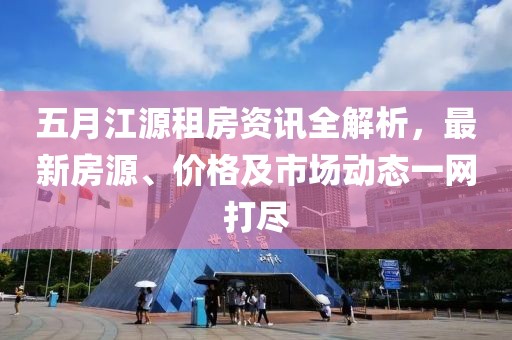 五月江源租房资讯全解析，最新房源、价格及市场动态一网打尽