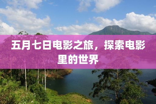 五月七日电影之旅，探索电影里的世界