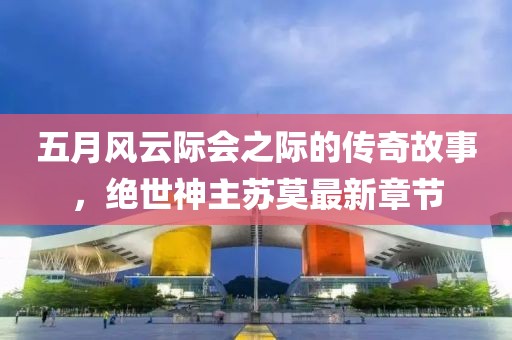 五月风云际会之际的传奇故事，绝世神主苏莫最新章节