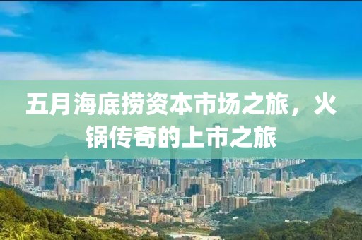 五月海底捞资本市场之旅，火锅传奇的上市之旅
