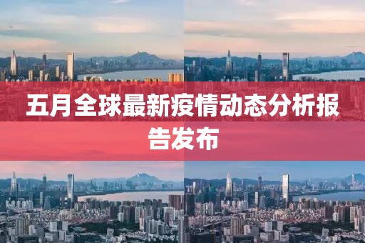 五月全球最新疫情动态分析报告发布
