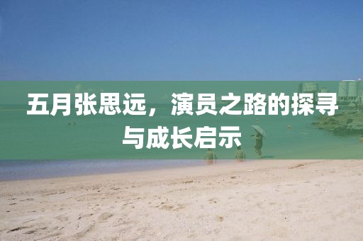 五月张思远，演员之路的探寻与成长启示