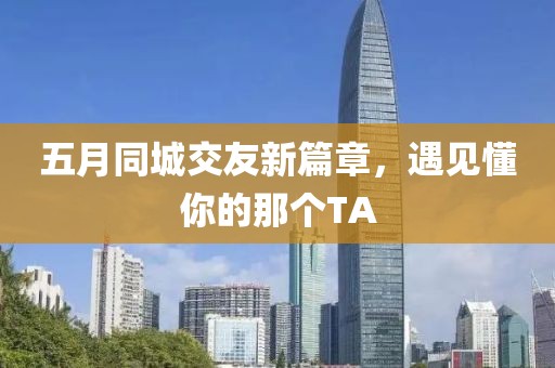 五月同城交友新篇章，遇见懂你的那个TA