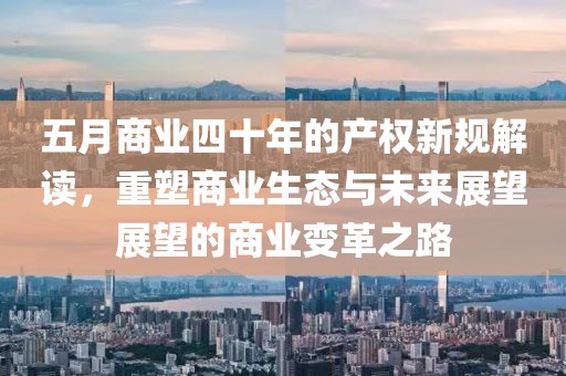 五月商业四十年的产权新规解读，重塑商业生态与未来展望展望的商业变革之路