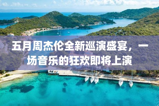 五月周杰伦全新巡演盛宴，一场音乐的狂欢即将上演