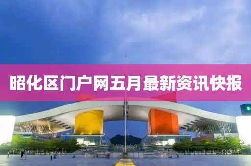 昭化区门户网五月最新资讯快报