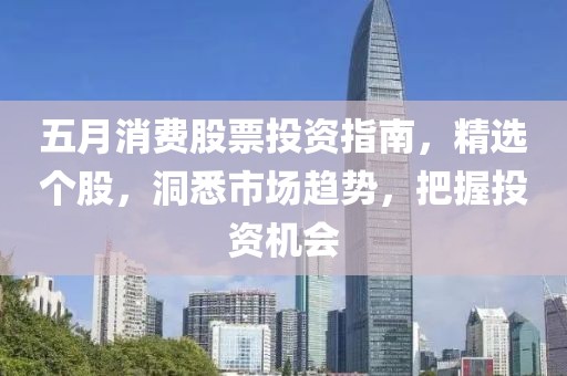 五月消费股票投资指南，精选个股，洞悉市场趋势，把握投资机会
