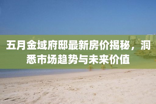 五月金域府邸最新房价揭秘，洞悉市场趋势与未来价值