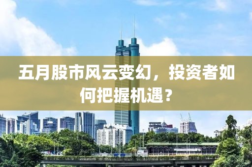 五月股市风云变幻，投资者如何把握机遇？
