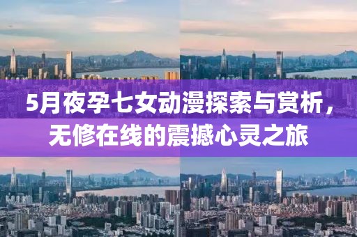 5月夜孕七女动漫探索与赏析，无修在线的震撼心灵之旅