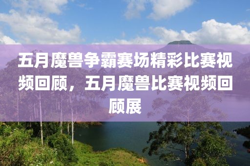 五月魔兽争霸赛场精彩比赛视频回顾，五月魔兽比赛视频回顾展