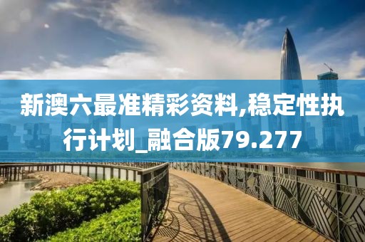 新澳六最准精彩资料,稳定性执行计划_融合版79.277