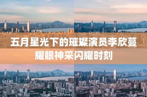 五月星光下的璀璨演员李欣蔓耀眼神采闪耀时刻