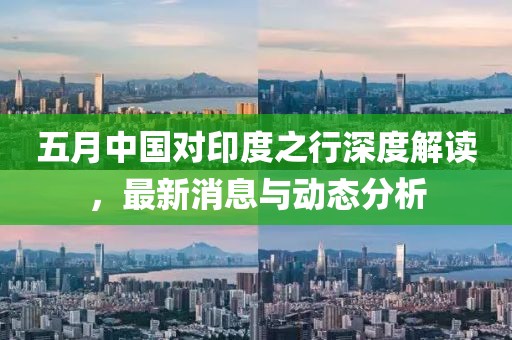 五月中国对印度之行深度解读，最新消息与动态分析