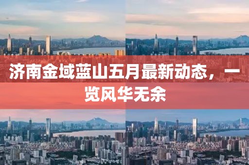 济南金域蓝山五月最新动态，一览风华无余