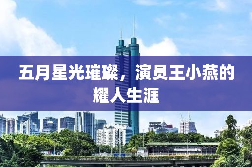 五月星光璀璨，演员王小燕的耀人生涯