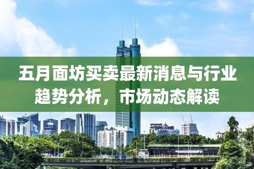 五月面坊买卖最新消息与行业趋势分析，市场动态解读