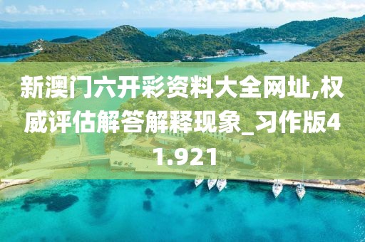 新澳门六开彩资料大全网址,权威评估解答解释现象_习作版41.921